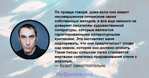 По правде говоря, даже если они имеют несовершенное понимание своих собственных методов, я все еще немного не доверяет писателям художественной литературы, которые являются гарантированными литературными критиками; Это