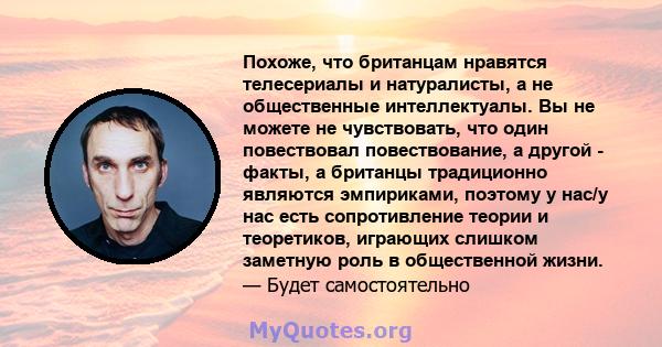 Похоже, что британцам нравятся телесериалы и натуралисты, а не общественные интеллектуалы. Вы не можете не чувствовать, что один повествовал повествование, а другой - факты, а британцы традиционно являются эмпириками,