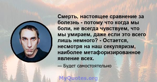 Смерть, настоящее сравнение за болезнь - потому что когда мы боли, не всегда чувствуем, что мы умираем, даже если это всего лишь немного? - Остается, несмотря на наш секуляризм, наиболее метафоризированное явление всех.