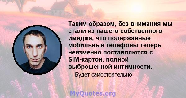 Таким образом, без внимания мы стали из нашего собственного имиджа, что подержанные мобильные телефоны теперь неизменно поставляются с SIM-картой, полной выброшенной интимности.