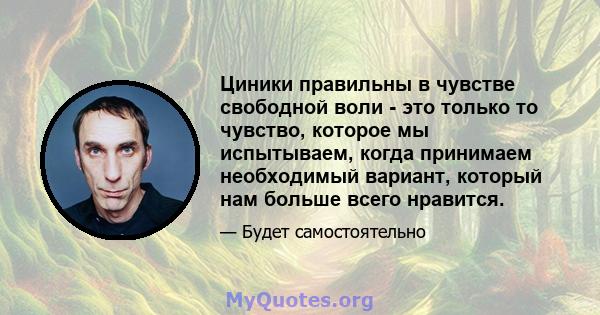 Циники правильны в чувстве свободной воли - это только то чувство, которое мы испытываем, когда принимаем необходимый вариант, который нам больше всего нравится.