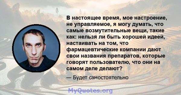 В настоящее время, мое настроение, не управляемое, я могу думать, что самые возмутительные вещи, такие как: нельзя ли быть хорошей идеей, настаивать на том, что фармацевтические компании дают свои названия препаратов,