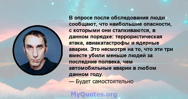 В опросе после обследования люди сообщают, что наибольшие опасности, с которыми они сталкиваются, в данном порядке: террористическая атака, авиакатастрофы и ядерные аварии. Это несмотря на то, что эти три вместе убили