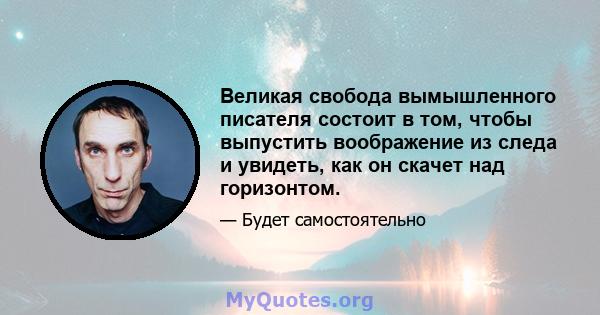 Великая свобода вымышленного писателя состоит в том, чтобы выпустить воображение из следа и увидеть, как он скачет над горизонтом.