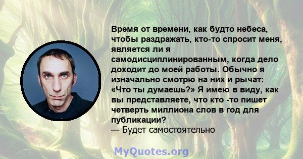 Время от времени, как будто небеса, чтобы раздражать, кто-то спросит меня, является ли я самодисциплинированным, когда дело доходит до моей работы. Обычно я изначально смотрю на них и рычат: «Что ты думаешь?» Я имею в