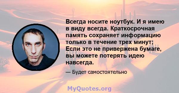 Всегда носите ноутбук. И я имею в виду всегда. Краткосрочная память сохраняет информацию только в течение трех минут; Если это не привержена бумаге, вы можете потерять идею навсегда.