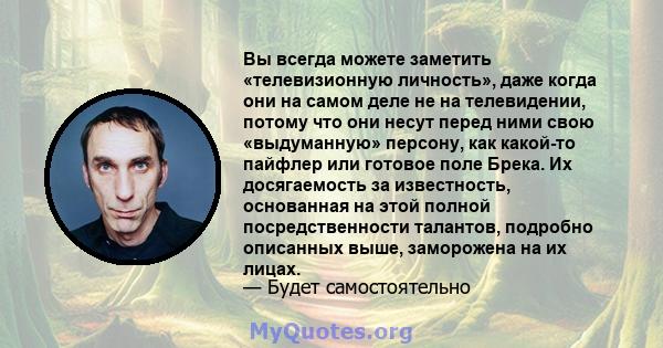 Вы всегда можете заметить «телевизионную личность», даже когда они на самом деле не на телевидении, потому что они несут перед ними свою «выдуманную» персону, как какой-то пайфлер или готовое поле Брека. Их досягаемость 