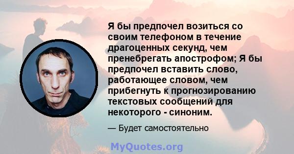 Я бы предпочел возиться со своим телефоном в течение драгоценных секунд, чем пренебрегать апострофом; Я бы предпочел вставить слово, работающее словом, чем прибегнуть к прогнозированию текстовых сообщений для некоторого 