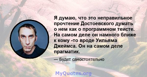 Я думаю, что это неправильное прочтение Достоевского думать о нем как о программном теисте. На самом деле он намного ближе к кому -то вроде Уильяма Джеймса. Он на самом деле прагматик.