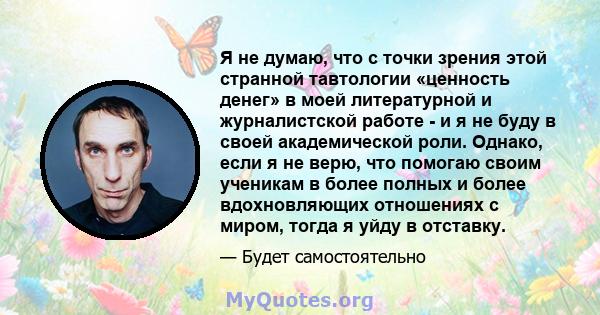 Я не думаю, что с точки зрения этой странной тавтологии «ценность денег» в моей литературной и журналистской работе - и я не буду в своей академической роли. Однако, если я не верю, что помогаю своим ученикам в более