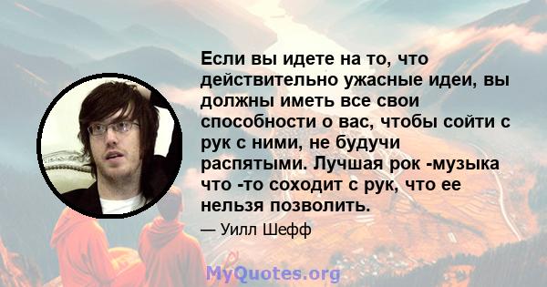 Если вы идете на то, что действительно ужасные идеи, вы должны иметь все свои способности о вас, чтобы сойти с рук с ними, не будучи распятыми. Лучшая рок -музыка что -то соходит с рук, что ее нельзя позволить.