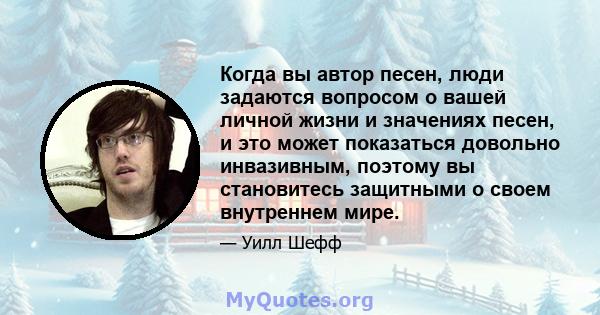 Когда вы автор песен, люди задаются вопросом о вашей личной жизни и значениях песен, и это может показаться довольно инвазивным, поэтому вы становитесь защитными о своем внутреннем мире.