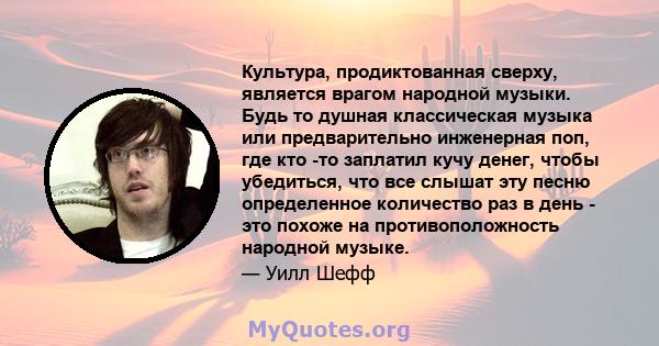 Культура, продиктованная сверху, является врагом народной музыки. Будь то душная классическая музыка или предварительно инженерная поп, где кто -то заплатил кучу денег, чтобы убедиться, что все слышат эту песню