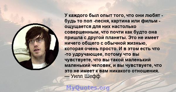 У каждого был опыт того, что они любят - будь то поп -песня, картина или фильм - ощущается для них настолько совершенным, что почти как будто она пришла с другой планеты. Это не имеет ничего общего с обычной жизнью,