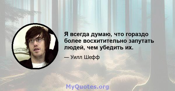 Я всегда думаю, что гораздо более восхитительно запутать людей, чем убедить их.