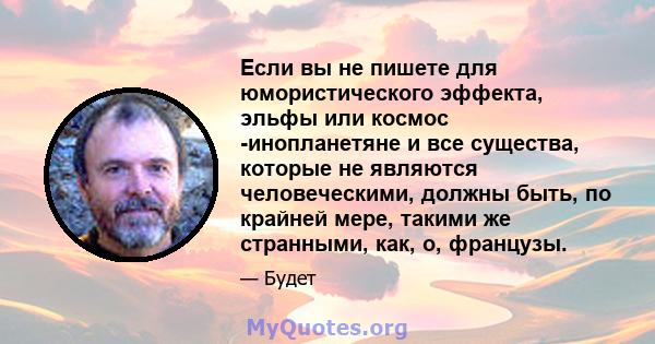 Если вы не пишете для юмористического эффекта, эльфы или космос -инопланетяне и все существа, которые не являются человеческими, должны быть, по крайней мере, такими же странными, как, о, французы.