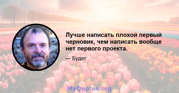 Лучше написать плохой первый черновик, чем написать вообще нет первого проекта.