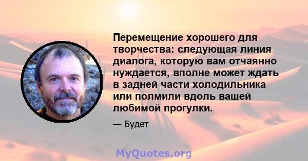 Перемещение хорошего для творчества: следующая линия диалога, которую вам отчаянно нуждается, вполне может ждать в задней части холодильника или полмили вдоль вашей любимой прогулки.