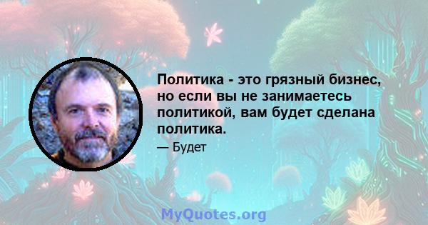 Политика - это грязный бизнес, но если вы не занимаетесь политикой, вам будет сделана политика.