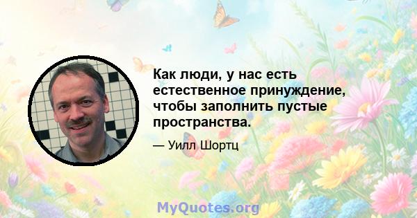 Как люди, у нас есть естественное принуждение, чтобы заполнить пустые пространства.