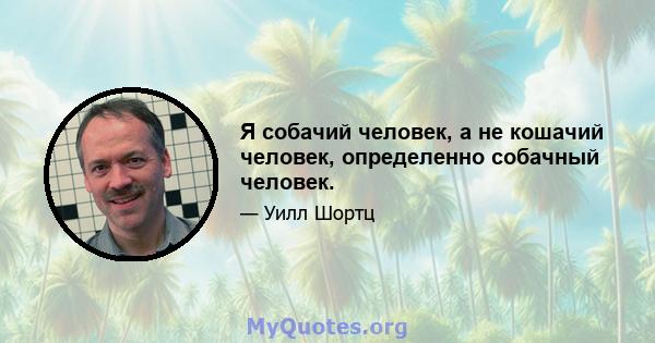 Я собачий человек, а не кошачий человек, определенно собачный человек.