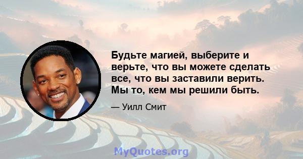 Будьте магией, выберите и верьте, что вы можете сделать все, что вы заставили верить. Мы то, кем мы решили быть.