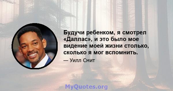 Будучи ребенком, я смотрел «Даллас», и это было мое видение моей жизни столько, сколько я мог вспомнить.