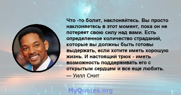 Что -то болит, наклоняйтесь. Вы просто наклоняетесь в этот момент, пока он не потеряет свою силу над вами. Есть определенное количество страданий, которые вы должны быть готовы выдержать, если хотите иметь хорошую