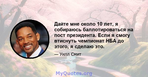 Дайте мне около 10 лет, я собираюсь баллотироваться на пост президента. Если я смогу втиснуть чемпионат НБА до этого, я сделаю это.