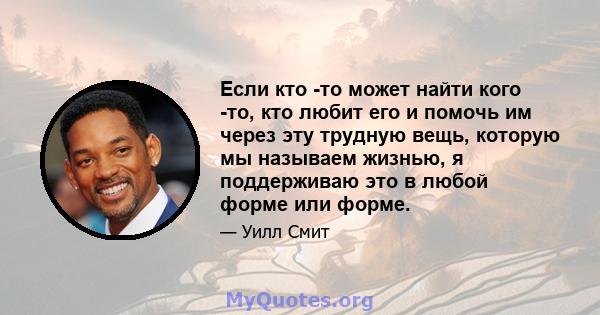 Если кто -то может найти кого -то, кто любит его и помочь им через эту трудную вещь, которую мы называем жизнью, я поддерживаю это в любой форме или форме.