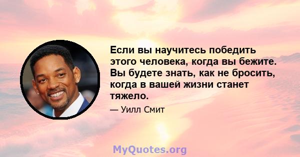 Если вы научитесь победить этого человека, когда вы бежите. Вы будете знать, как не бросить, когда в вашей жизни станет тяжело.