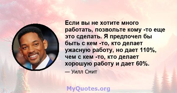 Если вы не хотите много работать, позвольте кому -то еще это сделать. Я предпочел бы быть с кем -то, кто делает ужасную работу, но дает 110%, чем с кем -то, кто делает хорошую работу и дает 60%.