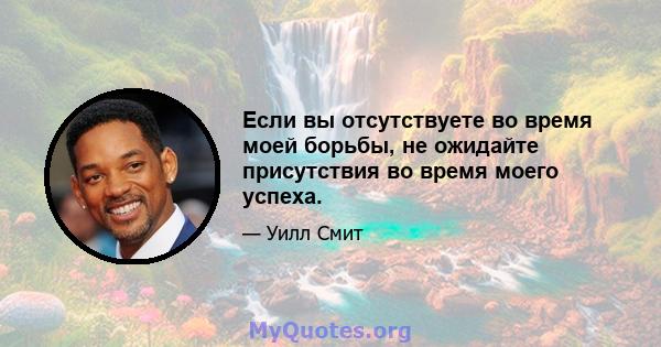 Если вы отсутствуете во время моей борьбы, не ожидайте присутствия во время моего успеха.