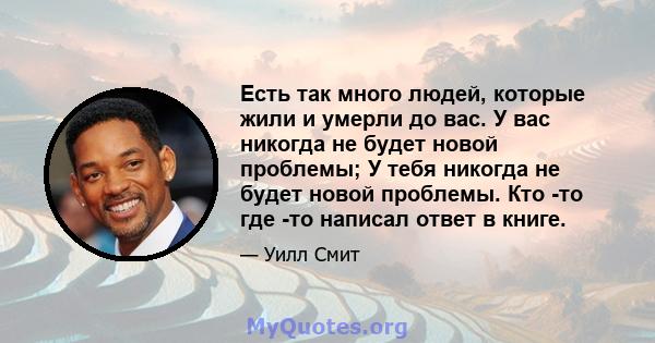 Есть так много людей, которые жили и умерли до вас. У вас никогда не будет новой проблемы; У тебя никогда не будет новой проблемы. Кто -то где -то написал ответ в книге.