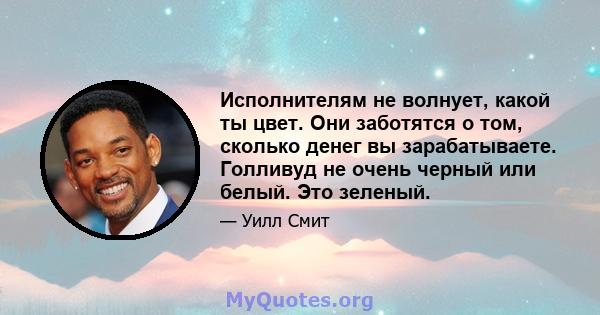 Исполнителям не волнует, какой ты цвет. Они заботятся о том, сколько денег вы зарабатываете. Голливуд не очень черный или белый. Это зеленый.