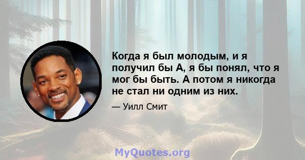 Когда я был молодым, и я получил бы А, я бы понял, что я мог бы быть. А потом я никогда не стал ни одним из них.