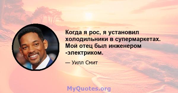 Когда я рос, я установил холодильники в супермаркетах. Мой отец был инженером -электриком.