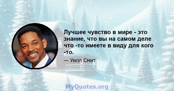 Лучшее чувство в мире - это знание, что вы на самом деле что -то имеете в виду для кого -то.