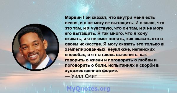 Марвин Гэй сказал, что внутри меня есть песня, и я не могу ее вытащить. И я знаю, что это там, и я чувствую, что он там, и я не могу его вытащить. Я так много, что я хочу сказать, и я не смог понять, как сказать это в