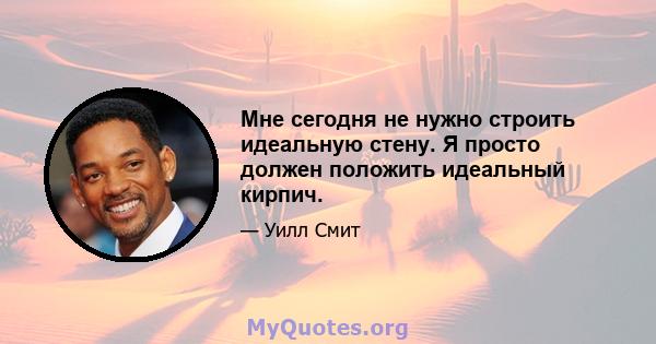 Мне сегодня не нужно строить идеальную стену. Я просто должен положить идеальный кирпич.