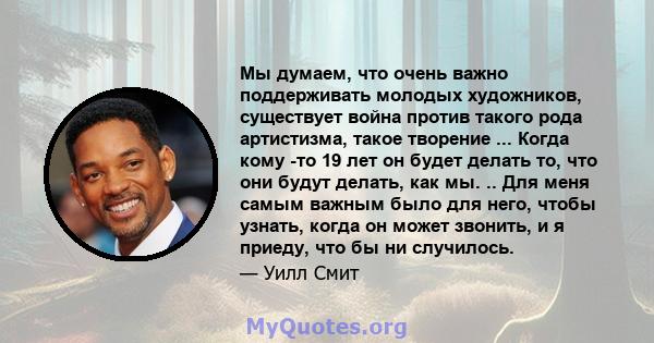 Мы думаем, что очень важно поддерживать молодых художников, существует война против такого рода артистизма, такое творение ... Когда кому -то 19 лет он будет делать то, что они будут делать, как мы. .. Для меня самым