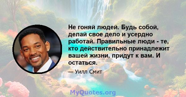 Не гоняй людей. Будь собой, делай свое дело и усердно работай. Правильные люди - те, кто действительно принадлежит вашей жизни, придут к вам. И остаться.