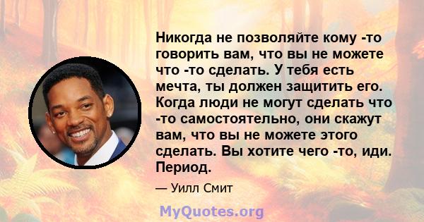 Никогда не позволяйте кому -то говорить вам, что вы не можете что -то сделать. У тебя есть мечта, ты должен защитить его. Когда люди не могут сделать что -то самостоятельно, они скажут вам, что вы не можете этого