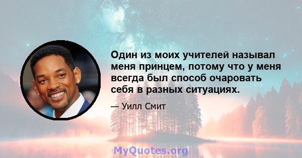 Один из моих учителей называл меня принцем, потому что у меня всегда был способ очаровать себя в разных ситуациях.