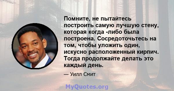 Помните, не пытайтесь построить самую лучшую стену, которая когда -либо была построена. Сосредоточьтесь на том, чтобы уложить один, искусно расположенный кирпич. Тогда продолжайте делать это каждый день.