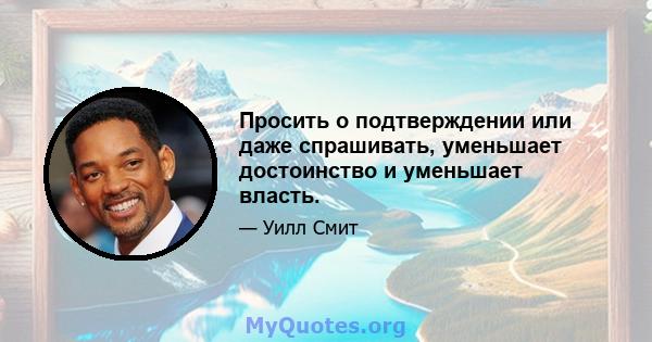 Просить о подтверждении или даже спрашивать, уменьшает достоинство и уменьшает власть.