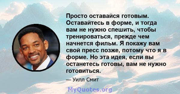 Просто оставайся готовым. Оставайтесь в форме, и тогда вам не нужно спешить, чтобы тренироваться, прежде чем начнется фильм. Я покажу вам свой пресс позже, потому что я в форме. Но эта идея, если вы останетесь готовы,