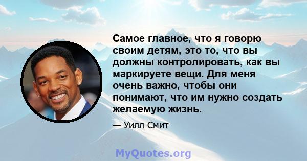 Самое главное, что я говорю своим детям, это то, что вы должны контролировать, как вы маркируете вещи. Для меня очень важно, чтобы они понимают, что им нужно создать желаемую жизнь.