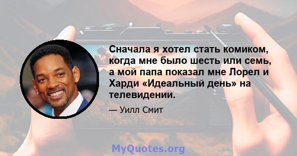 Сначала я хотел стать комиком, когда мне было шесть или семь, а мой папа показал мне Лорел и Харди «Идеальный день» на телевидении.