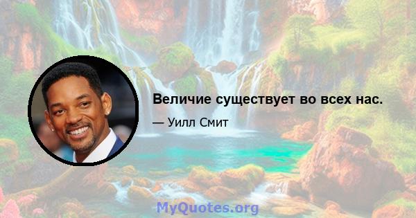 Величие существует во всех нас.